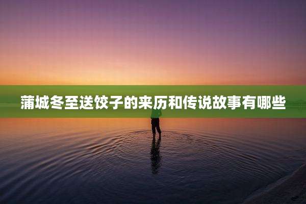 蒲城冬至送饺子的来历和传说故事有哪些