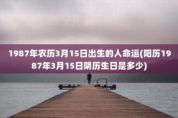 1987年农历3月15日出生的人命运(阳历1987年3月15日阴历生日是多少)