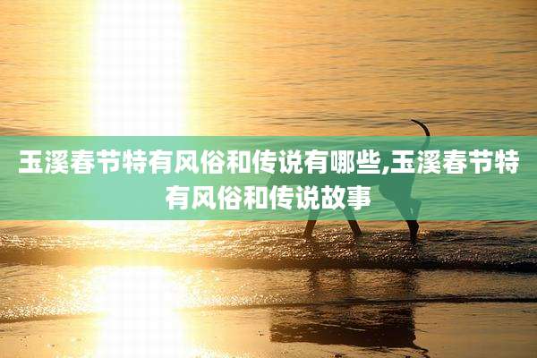 玉溪春节特有风俗和传说有哪些,玉溪春节特有风俗和传说故事