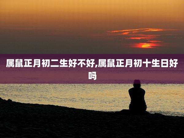 属鼠正月初二生好不好,属鼠正月初十生日好吗
