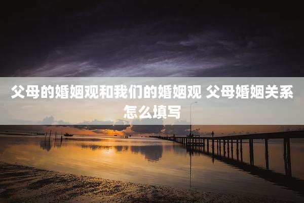 父母的婚姻观和我们的婚姻观 父母婚姻关系怎么填写