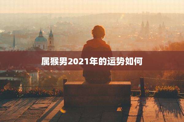 属猴男2021年的运势如何
