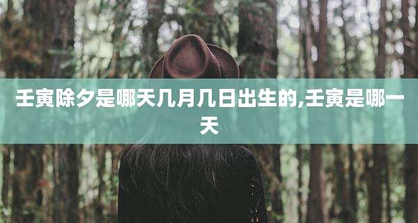 壬寅除夕是哪天几月几日出生的,壬寅是哪一天