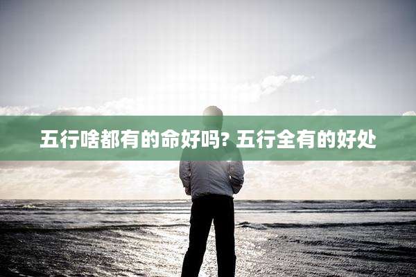 五行啥都有的命好吗? 五行全有的好处