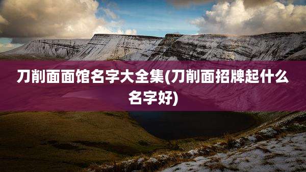 刀削面面馆名字大全集(刀削面招牌起什么名字好)
