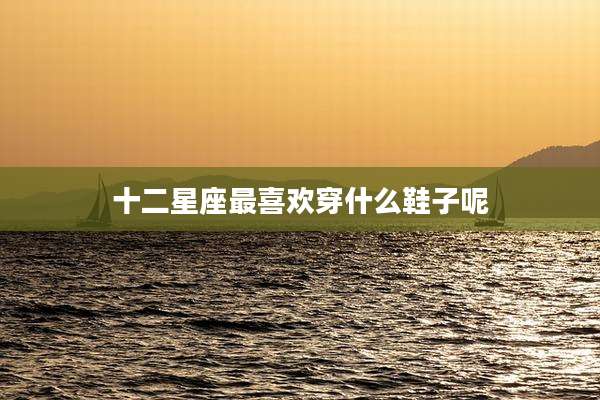 十二星座最喜欢穿什么鞋子呢