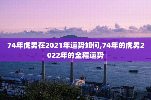 74年虎男在2021年运势如何,74年的虎男2022年的全程运势