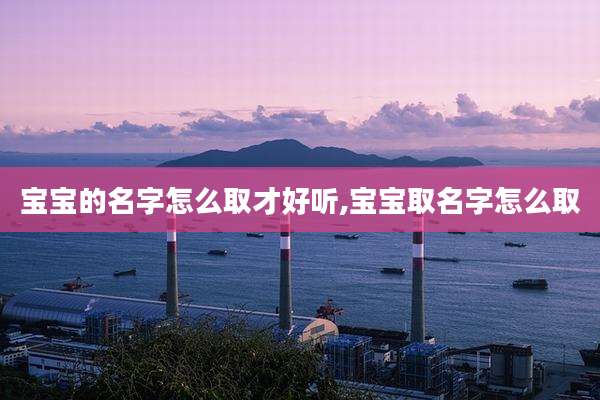 宝宝的名字怎么取才好听,宝宝取名字怎么取