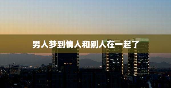 男人梦到情人和别人在一起了