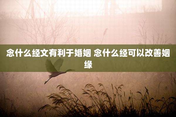 念什么经文有利于婚姻 念什么经可以改善姻缘
