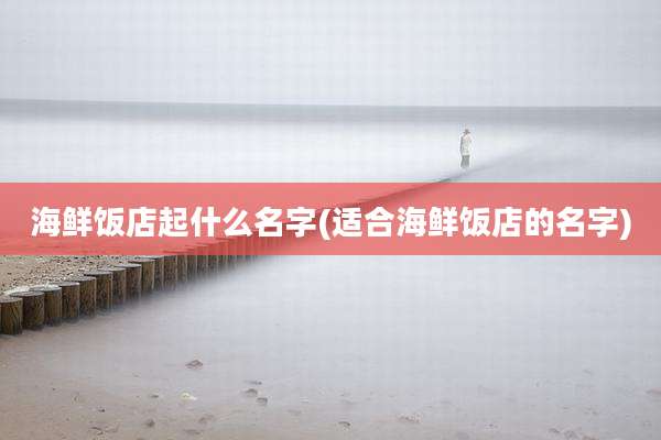 海鲜饭店起什么名字(适合海鲜饭店的名字)