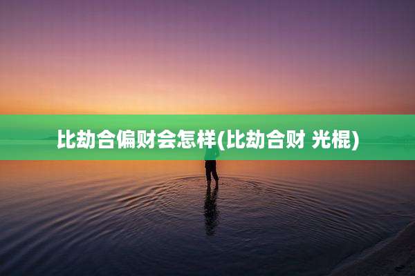 比劫合偏财会怎样(比劫合财 光棍)