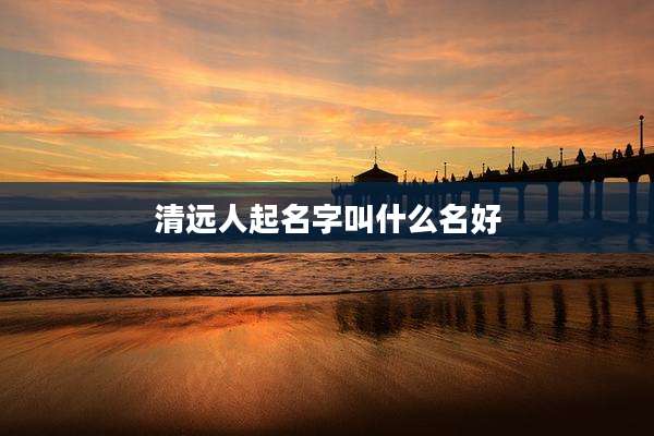 清远人起名字叫什么名好