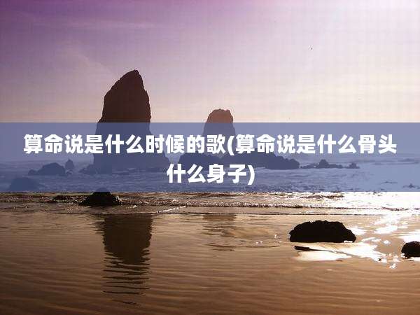 算命说是什么时候的歌(算命说是什么骨头什么身子)