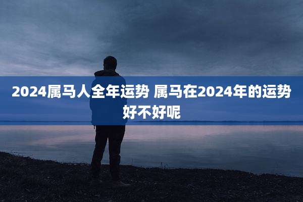 2024属马人全年运势 属马在2024年的运势好不好呢