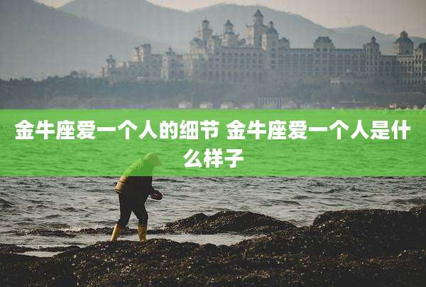 金牛座爱一个人的细节 金牛座爱一个人是什么样子