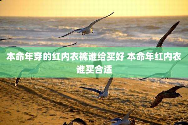 本命年穿的红内衣裤谁给买好 本命年红内衣谁买合适