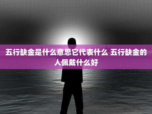 五行缺金是什么意思它代表什么 五行缺金的人佩戴什么好