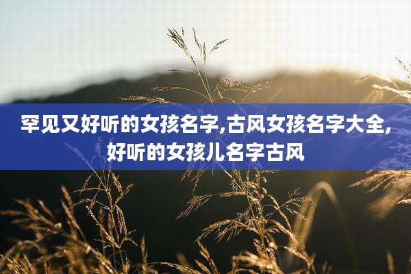 罕见又好听的女孩名字,古风女孩名字大全,好听的女孩儿名字古风