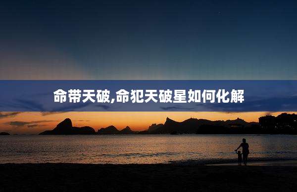命带天破,命犯天破星如何化解