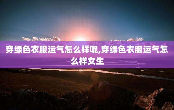 穿绿色衣服运气怎么样呢,穿绿色衣服运气怎么样女生