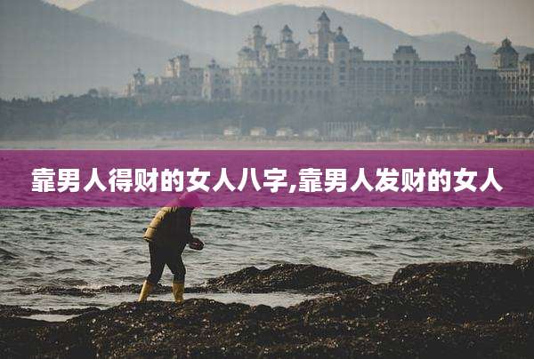 靠男人得财的女人八字,靠男人发财的女人