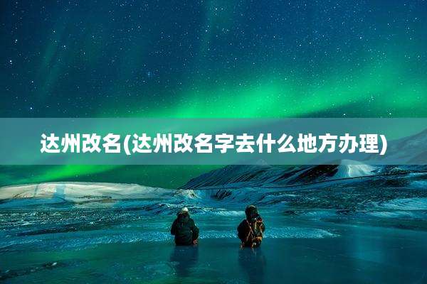 达州改名(达州改名字去什么地方办理)