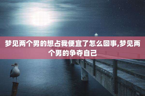 梦见两个男的想占我便宜了怎么回事,梦见两个男的争夺自己