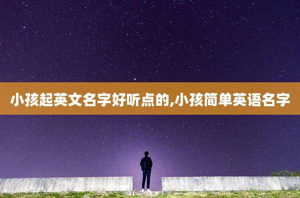 小孩起英文名字好听点的,小孩简单英语名字