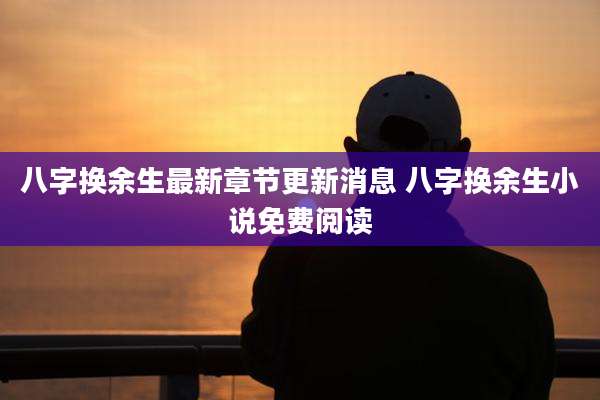 八字换余生最新章节更新消息 八字换余生小说免费阅读