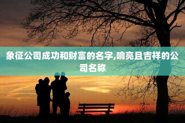 象征公司成功和财富的名字,响亮且吉祥的公司名称