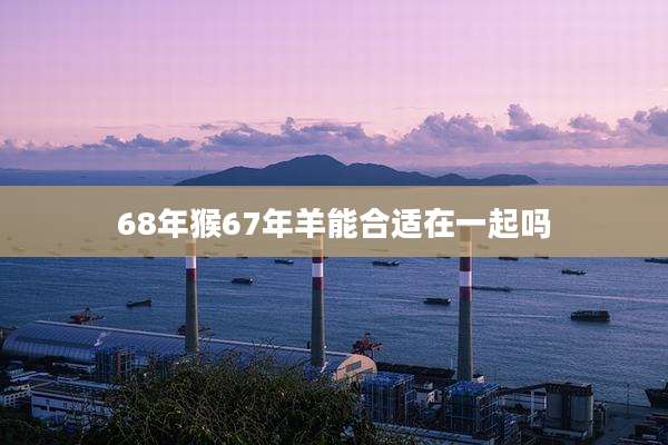 68年猴67年羊能合适在一起吗