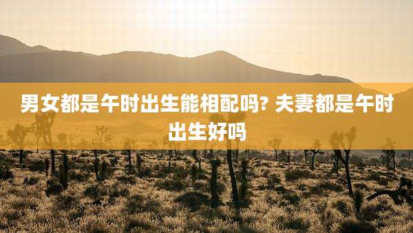 男女都是午时出生能相配吗? 夫妻都是午时出生好吗
