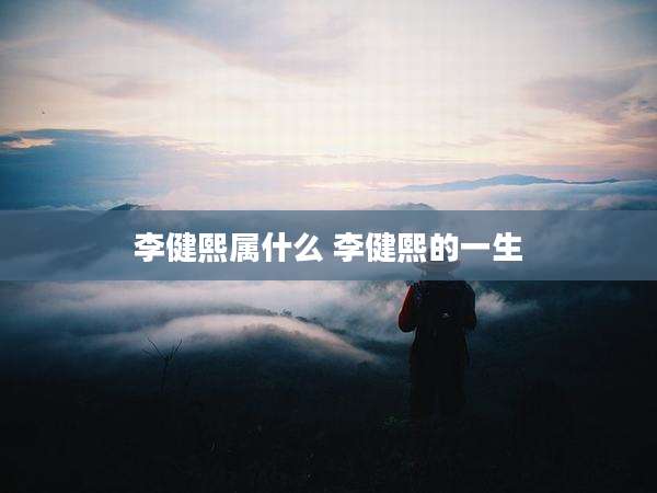 李健熙属什么 李健熙的一生