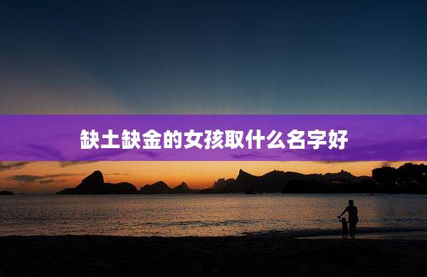 缺土缺金的女孩取什么名字好