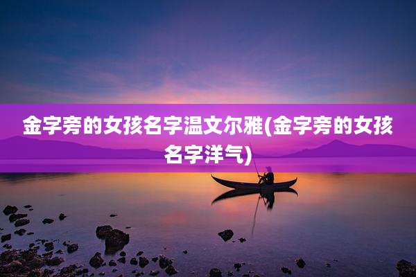 金字旁的女孩名字温文尔雅(金字旁的女孩名字洋气)