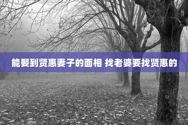 能娶到贤惠妻子的面相 找老婆要找贤惠的