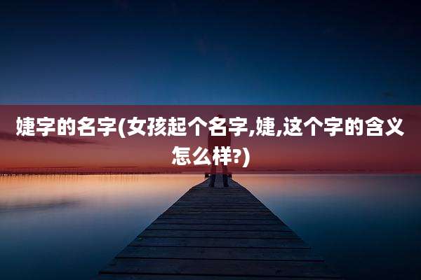 婕字的名字(女孩起个名字,婕,这个字的含义怎么样?)