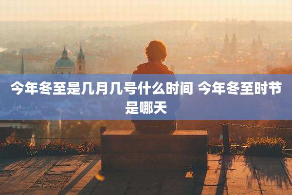今年冬至是几月几号什么时间 今年冬至时节是哪天