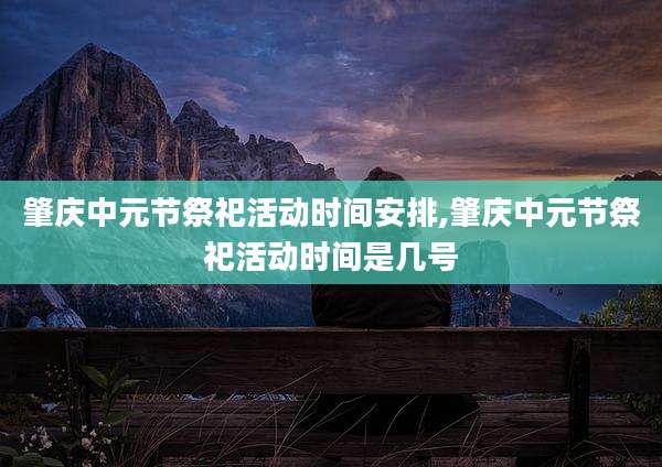 肇庆中元节祭祀活动时间安排,肇庆中元节祭祀活动时间是几号