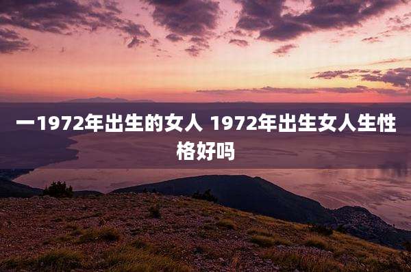 一1972年出生的女人 1972年出生女人生性格好吗