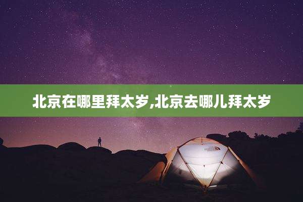 北京在哪里拜太岁,北京去哪儿拜太岁