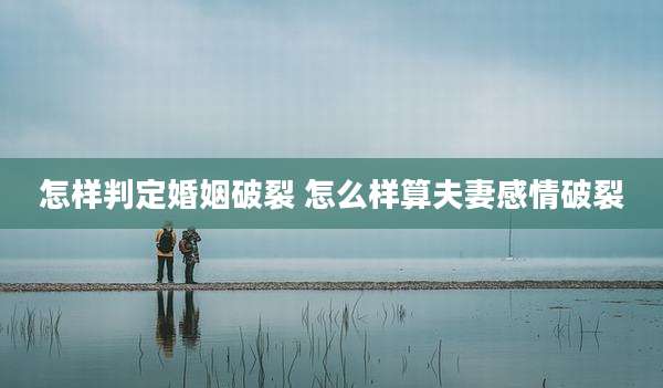 怎样判定婚姻破裂 怎么样算夫妻感情破裂