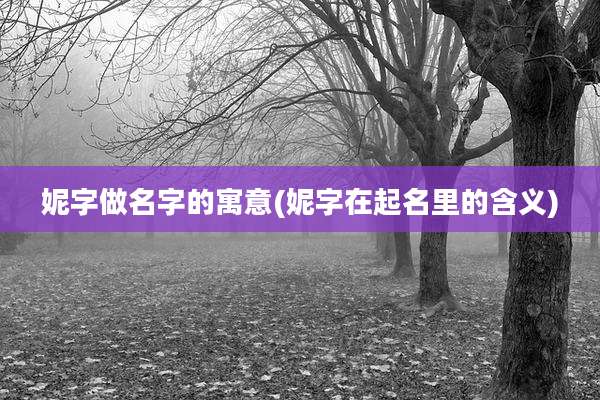 妮字做名字的寓意(妮字在起名里的含义)