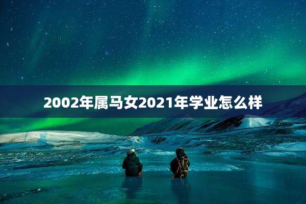 2002年属马女2021年学业怎么样