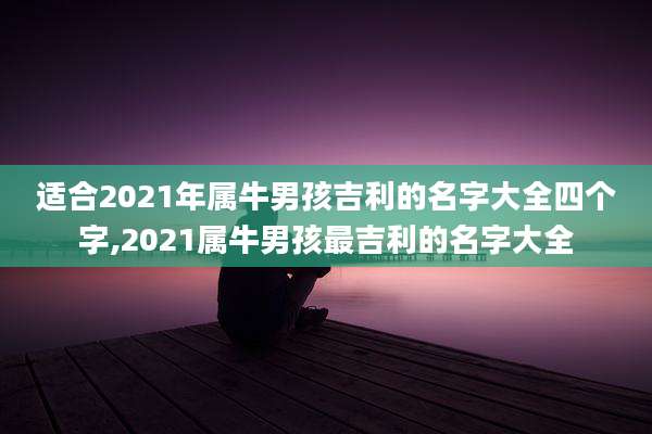 适合2021年属牛男孩吉利的名字大全四个字,2021属牛男孩最吉利的名字大全