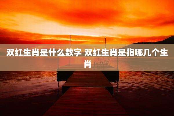 双红生肖是什么数字 双红生肖是指哪几个生肖