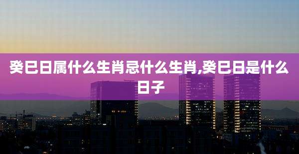 癸巳日属什么生肖忌什么生肖,癸巳日是什么日子