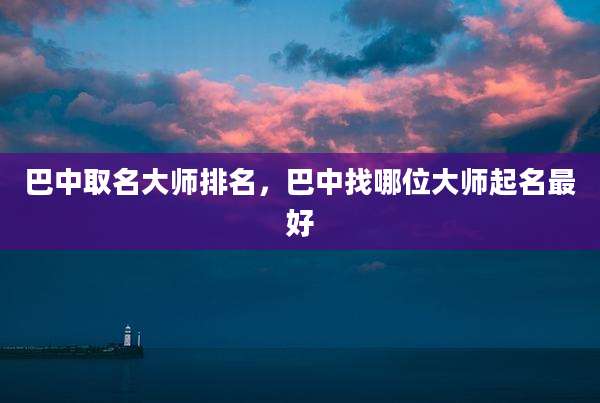 巴中取名大师排名，巴中找哪位大师起名最好