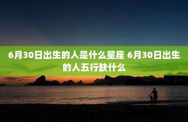 6月30日出生的人是什么星座 6月30日出生的人五行缺什么